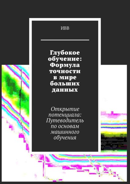 Обложка книги  «Глубокое обучение: Формула точности в мире больших данных. Открытие потенциала: Путеводитель по основам машинного обучения»