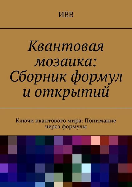 Обложка книги  «Квантовая мозаика: Сборник формул и открытий. Ключи квантового мира: понимание через формулы»