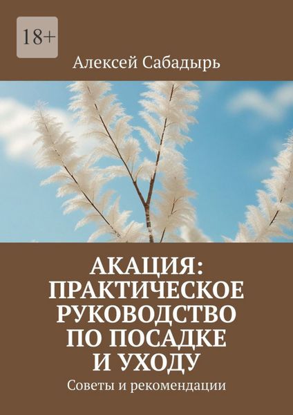 Обложка книги  «Акация: практическое руководство по посадке и уходу. Советы и рекомендации»