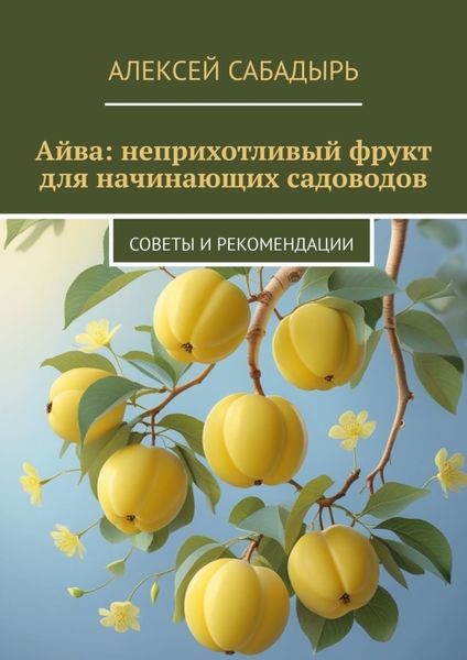 Обложка книги  «Айва: неприхотливый фрукт для начинающих садоводов. Советы и рекомендации»