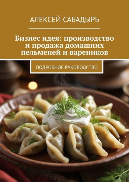 Обложка книги  «Бизнес-идея: производство и продажа домашних пельменей и вареников. Подробное руководство»