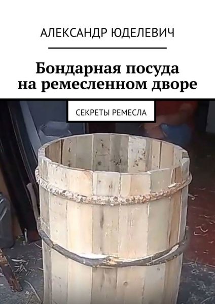 Обложка книги  «Бондарная посуда на ремесленном дворе. Секреты ремесла»