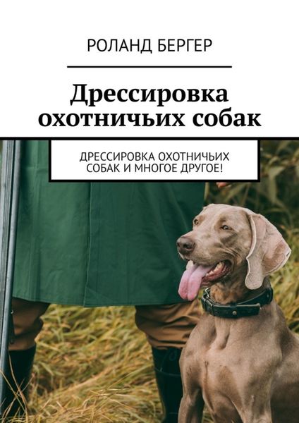 Обложка книги  «Дрессировка охотничьих собак. Дрессировка охотничьих собак и многое другое!»