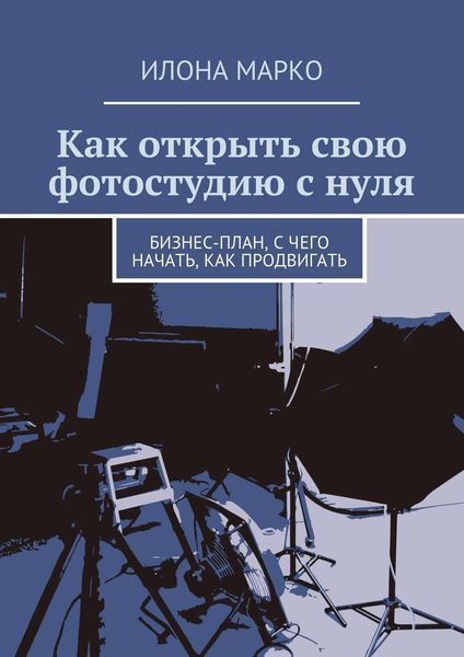 Обложка книги  «Как открыть свою фотостудию с нуля. Бизнес-план, с чего начать, как продвигать»