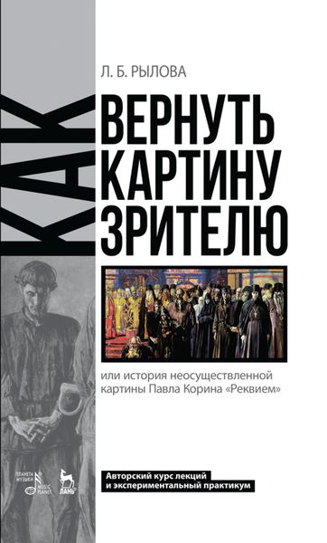 Обложка книги  «Как вернуть картину зрителю, или История неосуществленной картины Павла Корина «Реквием». Авторский курс лекций и экспериментальный практикум»