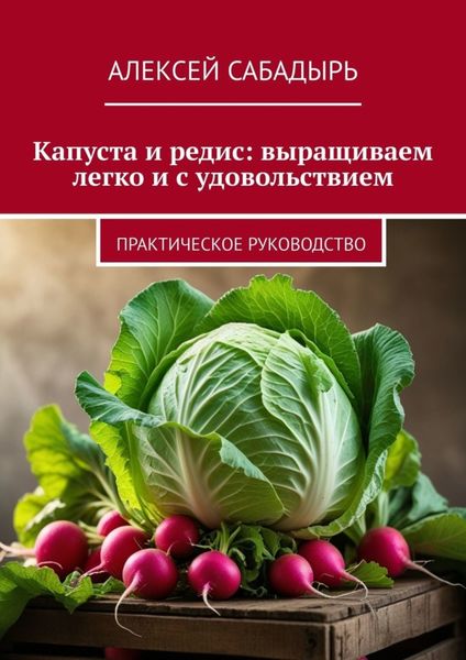 Обложка книги  «Капуста и редис: выращиваем легко и с удовольствием. Практическое руководство»