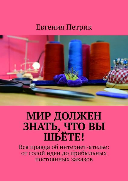 Обложка книги  «Мир должен знать, что вы шьёте! Вся правда об интернет-ателье: от голой идеи до прибыльных постоянных заказов»