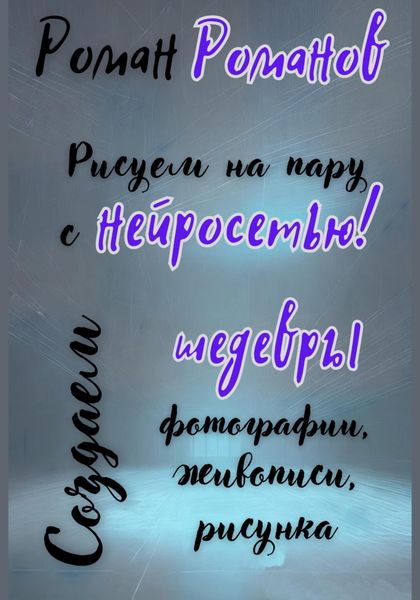Обложка книги  «Рисуем на пару с нейросетью! Создаем шедевры фотографии, живописи, рисунка»