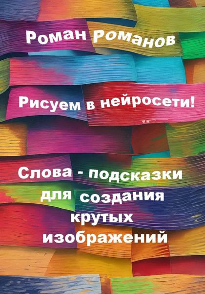 Обложка книги  «Рисуем в нейросети! Слова-подсказки для создания крутых изображений»