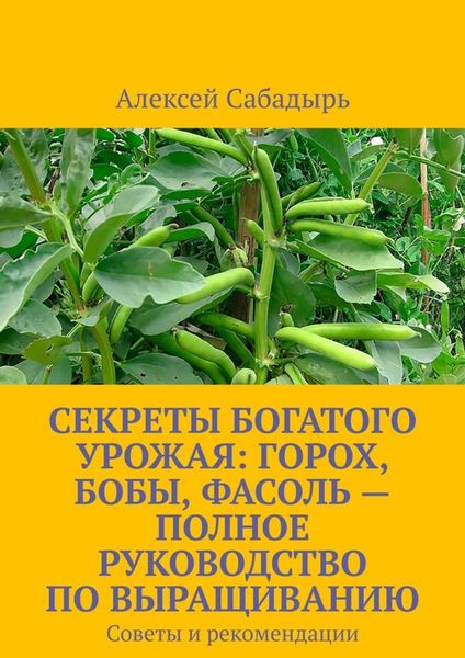 Обложка книги  «Секреты богатого урожая: горох, бобы, фасоль – полное руководство по выращиванию. Советы и рекомендации»