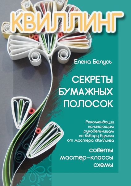 Обложка книги  «Секреты бумажных полосок. Рекомендации начинающим рукодельницам по выбору бумаги от мастера квиллинга. Советы, мастер-классы, схемы»