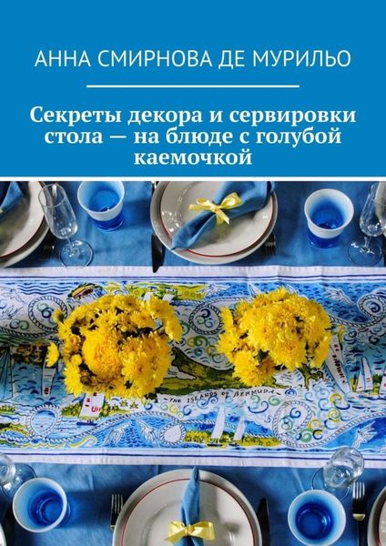 Обложка книги  «Секреты декора и сервировки стола – на блюде с голубой каемочкой. Элегантно, быстро, без затрат»