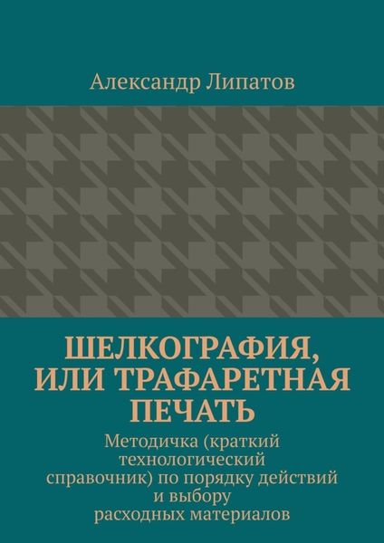 Обложка книги  «Шелкография, или Трафаретная печать. Методичка (краткий технологический справочник) по порядку действий и выбору расходных материалов»