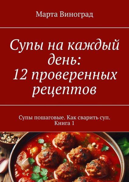 Обложка книги  «Супы на каждый день: 12 проверенных рецептов. Супы пошаговые. Как сварить суп. Книга 1»