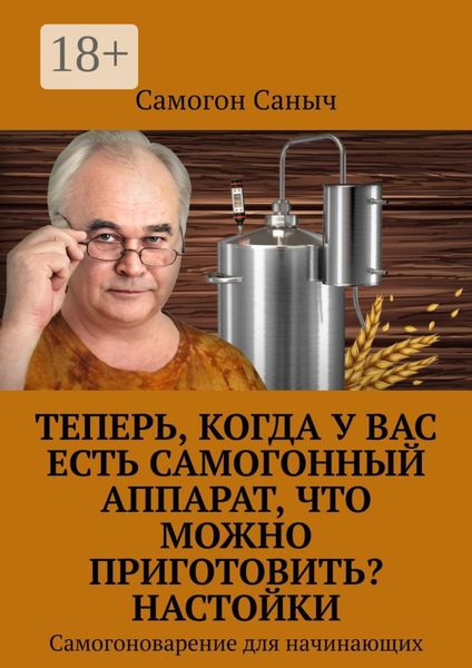 Обложка книги  «Теперь, когда у Вас есть самогонный аппарат, что можно приготовить? Настойки. Самогоноварение для начинающих»