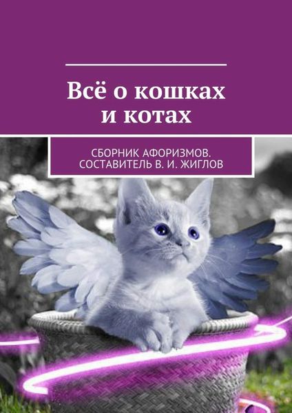 Обложка книги  «Всё о кошках и котах. Сборник афоризмов. Составитель В. И. Жиглов»