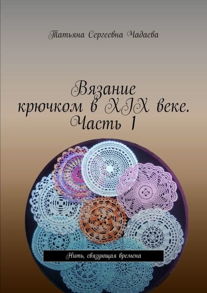 Обложка книги  «Вязание крючком в XIX веке. Часть 1. Нить, связующая времена»