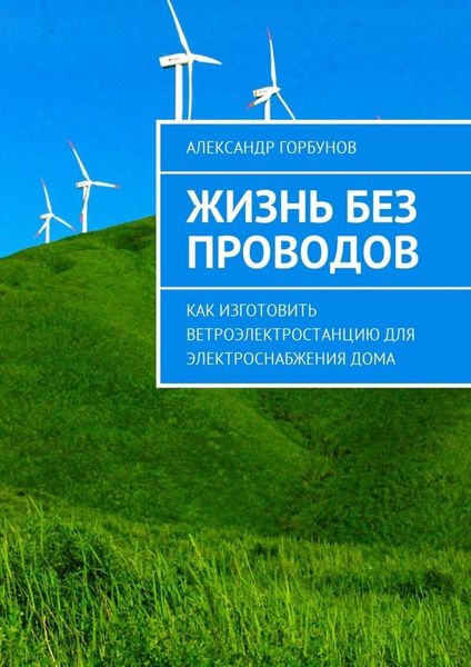 Обложка книги  «Жизнь без проводов. Как изготовить ветроэлектростанцию для электроснабжения дома»