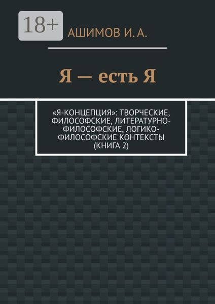 Обложка книги «Я – есть Я. «Я-концепция»: творческие, философские, литературно-философские, логико-философские контексты (Книга 2)»
