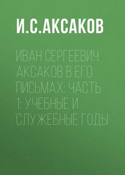 Обложка книги «Иван Сергеевич Аксаков в его письмах: Часть 1: учебные и служебные годы»