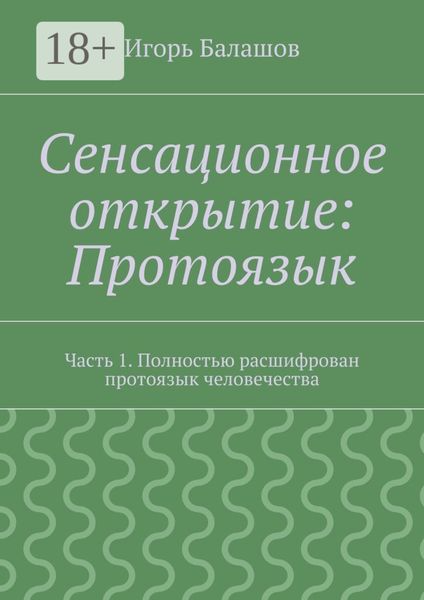 Обложка книги «Сенсационное открытие: Протоязык. Часть 1. Полностью расшифрован протоязык человечества»