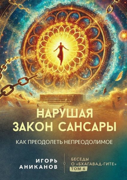 Обложка книги  «Нарушая закон сансары. Как преодолеть непреодолимое. Беседы о Бхагавад-гите. Том 6»