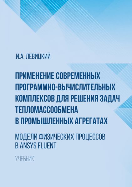 Обложка книги «Применение современных программно-вычислительных комплексов для решения задач тепломассообмена в промышленных агрегатах. Модели физических процессов в Ansys Fluent»