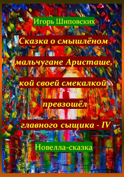 Обложка книги  «Сказка о смышлёном мальчугане Аристаше, кой своей смекалкой превзошёл главного сыщика – IV»