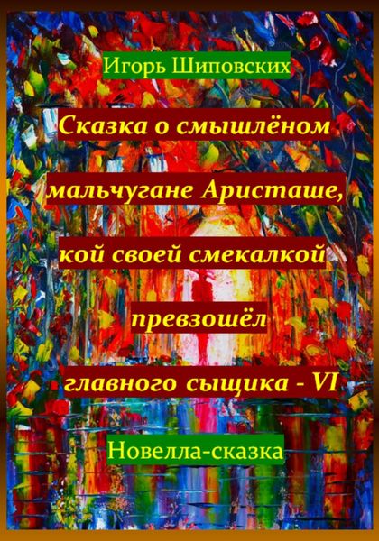 Обложка книги  «Сказка о смышлёном мальчугане Аристаше, кой своей смекалкой превзошёл главного сыщика – VI»