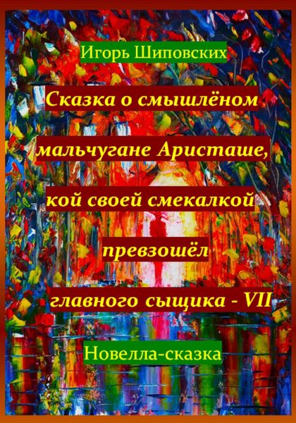 Обложка книги  «Сказка о смышлёном мальчугане Аристаше, кой своей смекалкой превзошёл главного сыщика – VII»