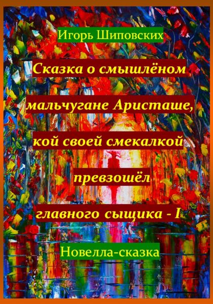 Обложка книги  «Сказка о смышлёном мальчугане Аристаше, кой своей смекалкой превзошёл главного сыщика – I»