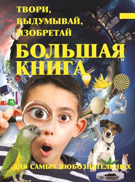 Обложка книги «Твори, выдумывай, изобретай. Большая книга экспериментов для самых любознательных»