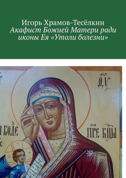 Обложка книги  «Акафист Божией Матери ради иконы Ея «Утоли болезни». Яже исцеляет немощи душевныя и телесныя»