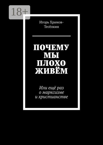 Обложка книги  «ПОЧЕМУ МЫ ПЛОХО ЖИВЁМ. Или ещё раз о марксизме и христианстве»