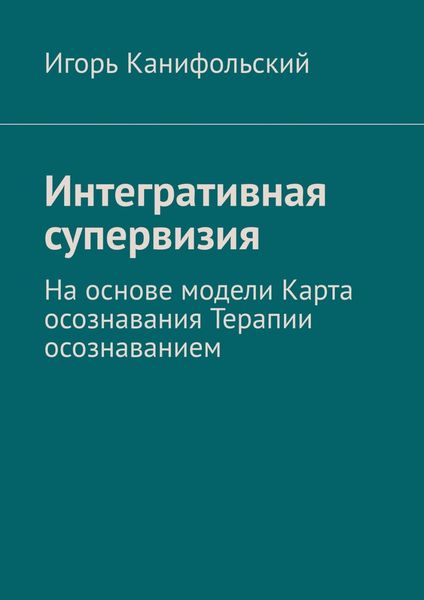 Обложка книги «Интегративная супервизия. На основе модели Карта осознавания, Терапии осознаванием»
