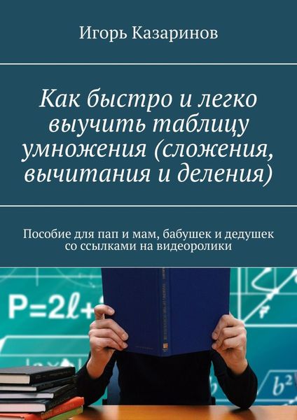 Обложка книги  «Как быстро и легко выучить таблицу умножения (сложения, вычитания и деления). Пособие для пап и мам, бабушек и дедушек со ссылками на видеоролики»