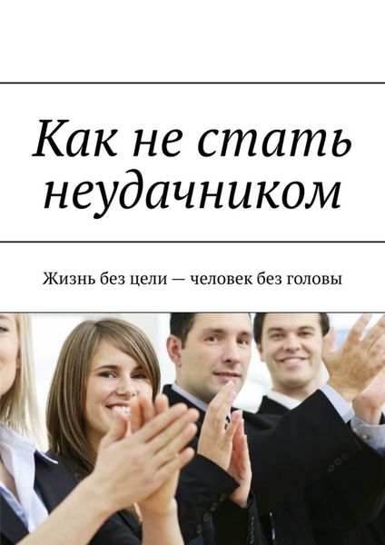 Обложка книги «Как не стать неудачником. Жизнь без цели – человек без головы»