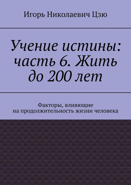 Обложка книги  «Учение истины: часть 6. Жить до 200 лет. Факторы, влияющие на продолжительность жизни человека»