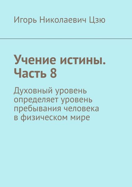 Обложка книги  «Учение истины. Часть 8. Духовный уровень определяет уровень пребывания человека в физическом мире»