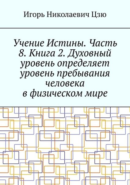 Обложка книги  «Учение Истины. Часть 8. Книга 2. Духовный уровень определяет уровень пребывания человека в физическом мире»