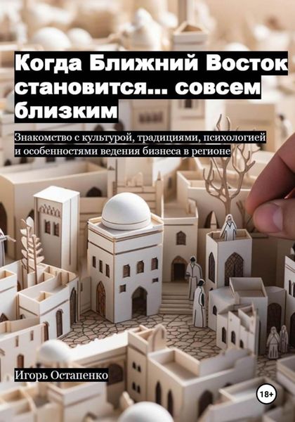 Обложка книги  «Когда Ближний Восток становится… совсем близким. Знакомство с культурой, традициями, психологией и особенностями ведения бизнеса в регионе»