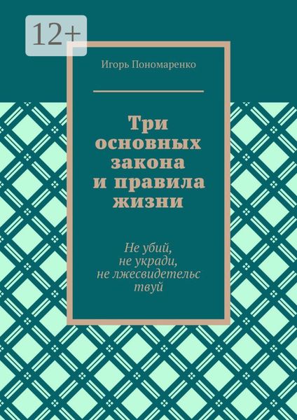Обложка книги  «Три основных закона и правила жизни. Не убий, не укради, не лжесвидетельствуй»