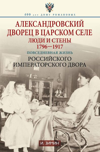 Обложка книги  «Александровский дворец в Царском Селе. Люди и стены. 1796—1917. Повседневная жизнь Российского императорского двора»