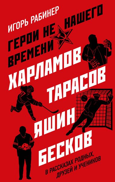 Обложка книги «Герои не нашего времени. Харламов, Тарасов, Яшин, Бесков в рассказах родных, друзей и учеников»