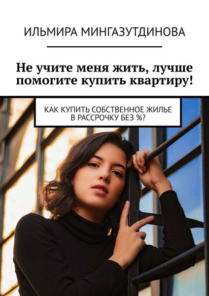 Обложка книги «Не учите меня жить, лучше помогите купить квартиру! Как купить собственное жилье в рассрочку без %?»