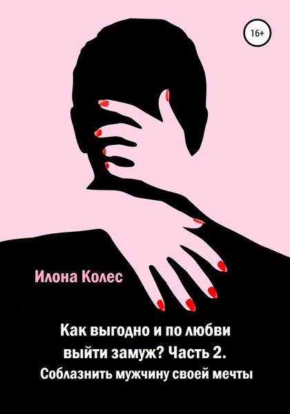 Обложка книги  «Как выгодно и по любви выйти замуж? Часть 2. Как соблазнить мужчину своей мечты»