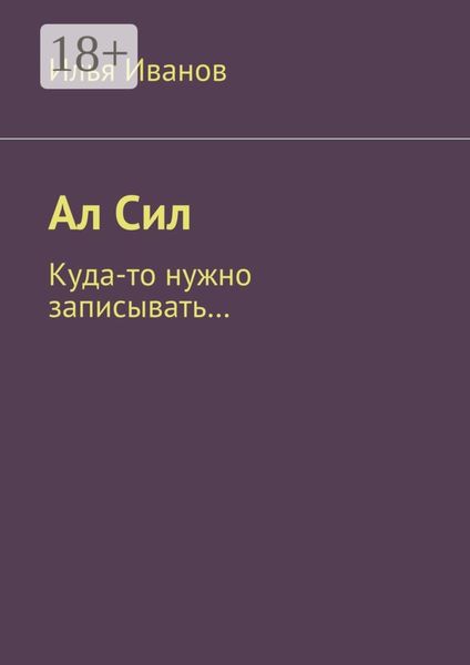 Обложка книги «Ал Сил. Куда-то нужно записывать…»