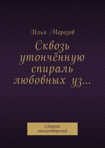 Обложка книги  «Сквозь утончённую спираль любовных уз… Сборник стихотворений»
