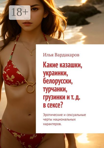 Обложка книги  «Какие казашки, украинки, белорусски, турчанки, грузинки и т. д. в сексе? Эротические и сексуальные черты национальных характеров.»