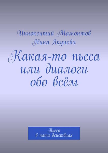 Обложка книги  «Какая-то пьеса или диалоги обо всём. Пьеса в пяти действиях»